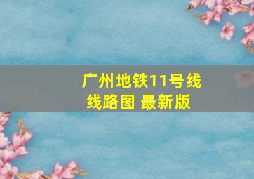 广州地铁11号线 线路图 最新版